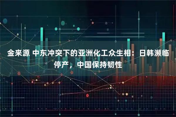 金来源 中东冲突下的亚洲化工众生相：日韩濒临停产，中国保持韧性