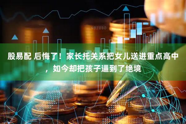 股易配 后悔了!家长托关系把女儿送进重点高中,如今却把孩子逼到了绝境