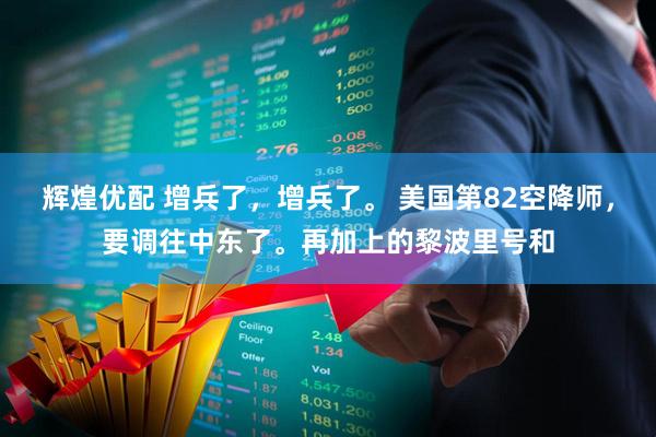 辉煌优配 增兵了，增兵了。 美国第82空降师，要调往中东了。再加上的黎波里号和