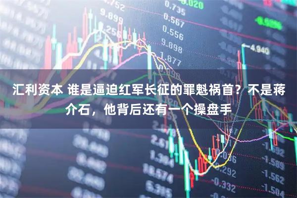 汇利资本 谁是逼迫红军长征的罪魁祸首？不是蒋介石，他背后还有一个操盘手