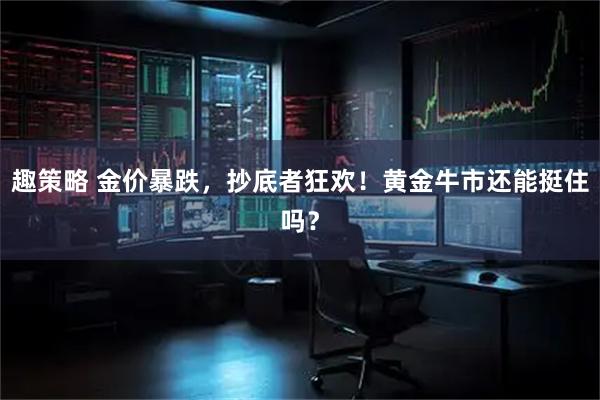 趣策略 金价暴跌，抄底者狂欢！黄金牛市还能挺住吗？