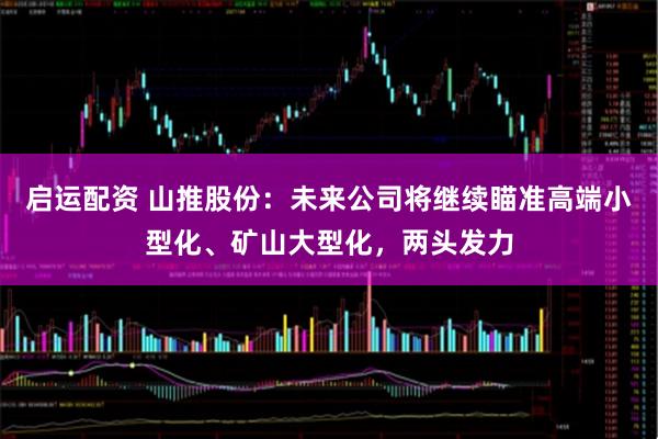 启运配资 山推股份:未来公司将继续瞄准高端小型化、矿山大型化,两头发力