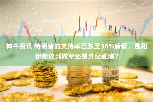 神牛资讯 特朗普的支持率已跌至36%新低，是和伊朗谈判撤军还是升级硬刚？