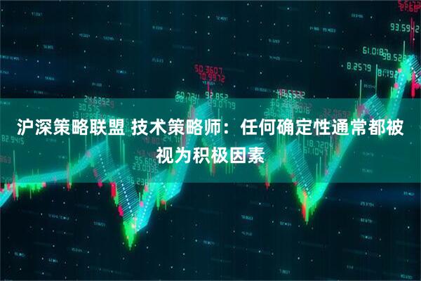 沪深策略联盟 技术策略师：任何确定性通常都被视为积极因素