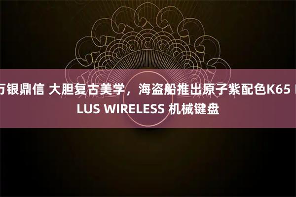万银鼎信 大胆复古美学，海盗船推出原子紫配色K65 PLUS WIRELESS 机械键盘
