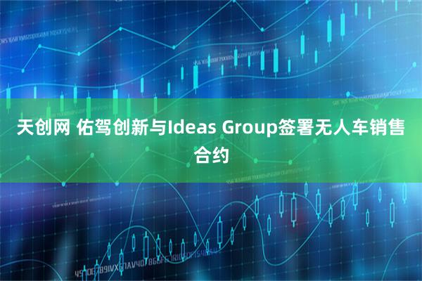 天创网 佑驾创新与Ideas Group签署无人车销售合约