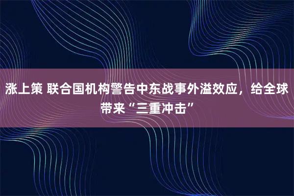 涨上策 联合国机构警告中东战事外溢效应，给全球带来“三重冲击”