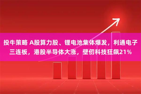 投牛策略 A股算力股、锂电池集体爆发，利通电子三连板，港股半导体大涨，壁仞科技狂飙21%