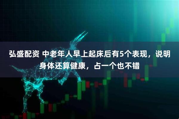 弘盛配资 中老年人早上起床后有5个表现，说明身体还算健康，占一个也不错