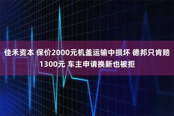 佳禾资本 保价2000元机盖运输中损坏 德邦只肯赔1300元 车主申请换新也被拒