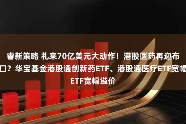 睿新策略 礼来70亿美元大动作！港股医药再迎布局窗口？华宝基金港股通创新药ETF、港股通医疗ETF宽幅溢价