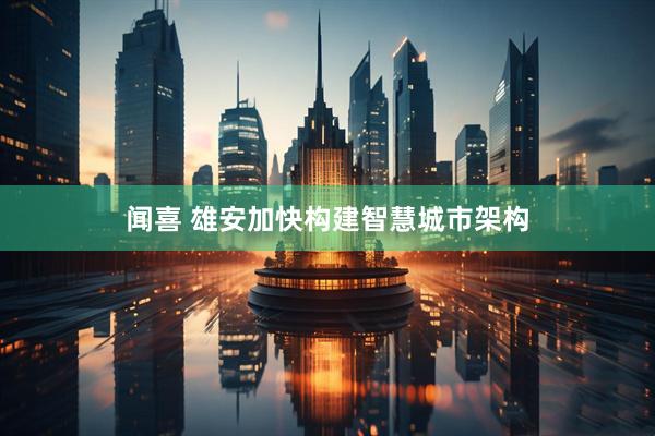 闻喜 雄安加快构建智慧城市架构