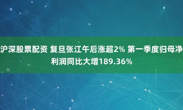 沪深股票配资 复旦张江午后涨超2% 第一季度归母净利润同比大增189.36%