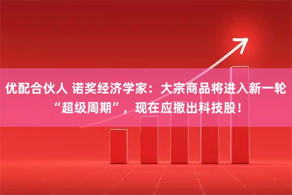优配合伙人 诺奖经济学家：大宗商品将进入新一轮“超级周期”，现在应撤出科技股！