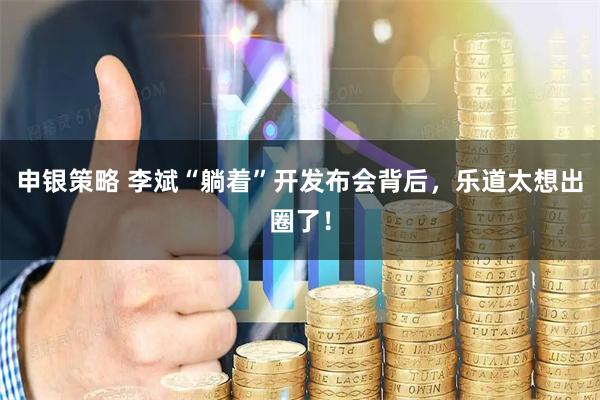 申银策略 李斌“躺着”开发布会背后，乐道太想出圈了！