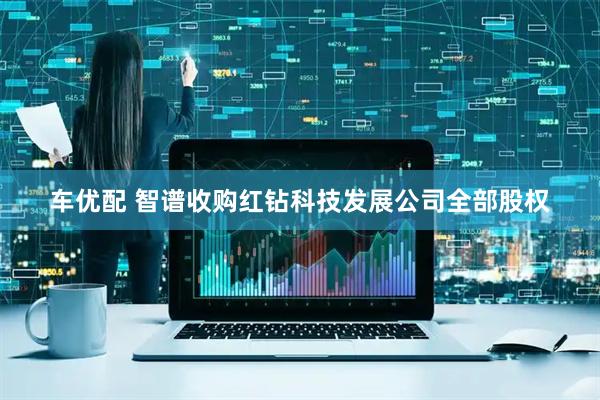 车优配 智谱收购红钻科技发展公司全部股权