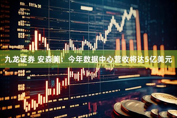 九龙证券 安森美：今年数据中心营收将达5亿美元