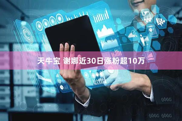 天牛宝 谢娜近30日涨粉超10万