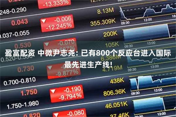 盈富配资 中微尹志尧: 已有800个反应台进入国际最先进生产线!