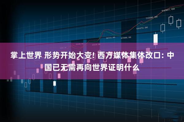 掌上世界 形势开始大变! 西方媒体集体改口: 中国已无需再向世界证明什么