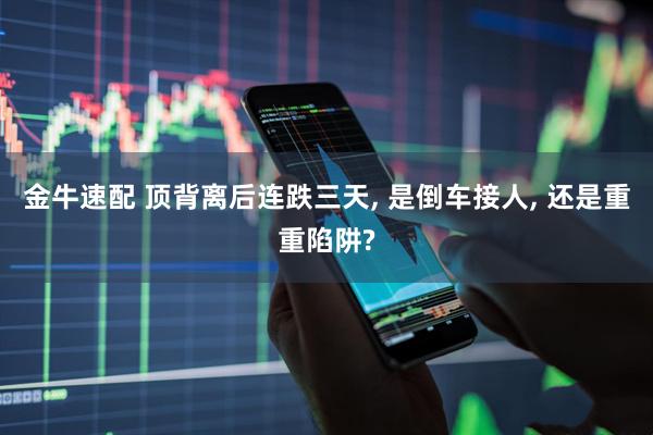 金牛速配 顶背离后连跌三天, 是倒车接人, 还是重重陷阱?