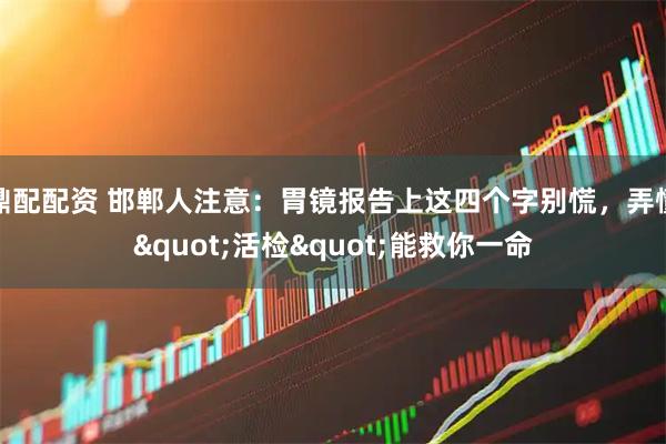 鼎配配资 邯郸人注意：胃镜报告上这四个字别慌，弄懂"活检"能救你一命
