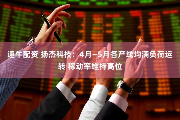 速牛配资 扬杰科技：4月—5月各产线均满负荷运转 稼动率维持高位