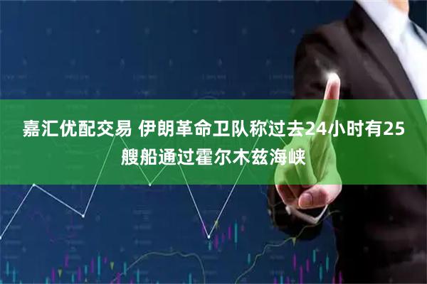 嘉汇优配交易 伊朗革命卫队称过去24小时有25艘船通过霍尔木兹海峡