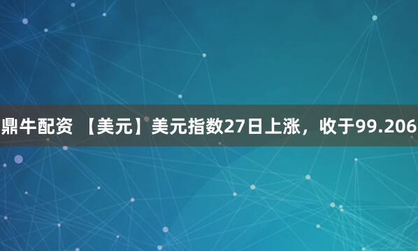 鼎牛配资 【美元】美元指数27日上涨，收于99.206