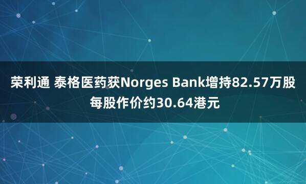 荣利通 泰格医药获Norges Bank增持82.57万股 每股作价约30.64港元