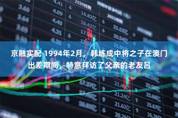 京融实配 1994年2月,韩练成中将之子在澳门出差期间,特意拜访了父亲的老友吕