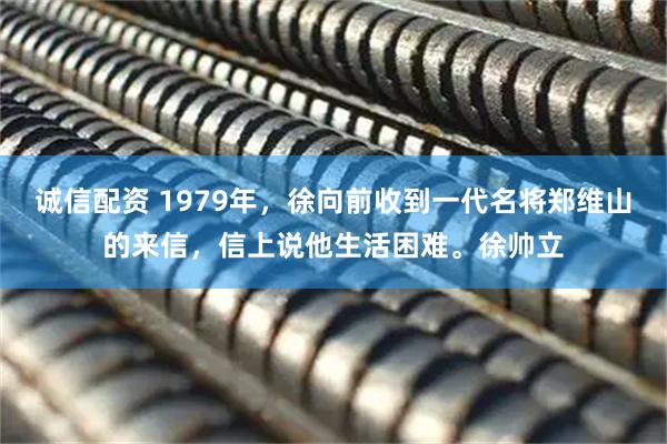诚信配资 1979年，徐向前收到一代名将郑维山的来信，信上说他生活困难。徐帅立