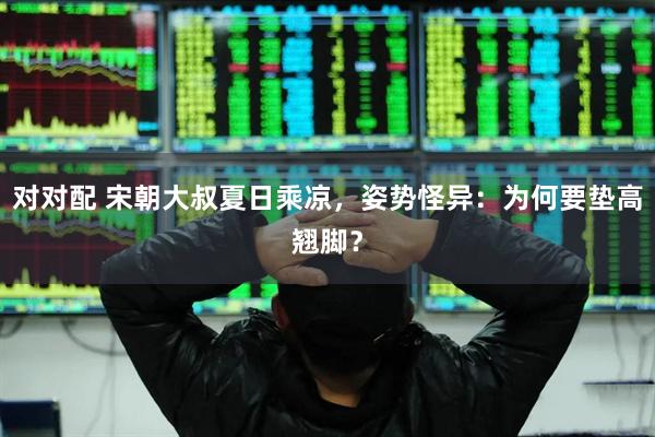 对对配 宋朝大叔夏日乘凉，姿势怪异：为何要垫高翘脚？
