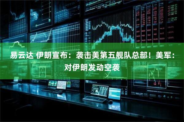 易云达 伊朗宣布：袭击美第五舰队总部！美军：对伊朗发动空袭