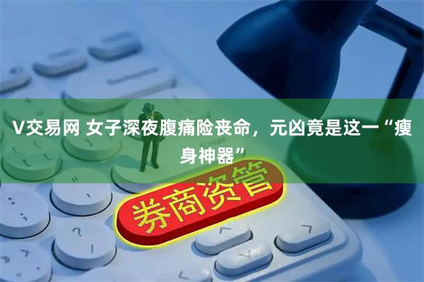 V交易网 女子深夜腹痛险丧命，元凶竟是这一“瘦身神器”
