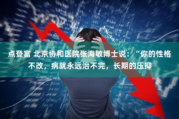 点登富 北京协和医院张海敏博士说：“你的性格不改，病就永远治不完，长期的压抑