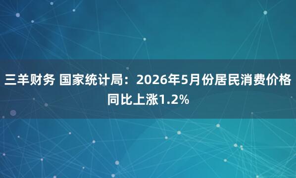三羊财务 国家统计局:2026年5月份居民消费价格同比上涨1.2%