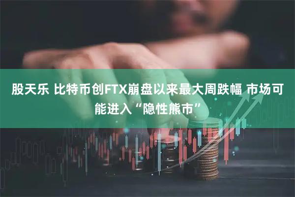 股天乐 比特币创FTX崩盘以来最大周跌幅 市场可能进入“隐性熊市”