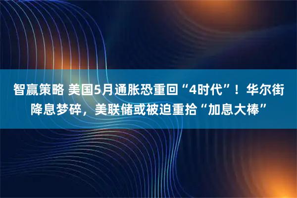智赢策略 美国5月通胀恐重回“4时代”！华尔街降息梦碎，美联储或被迫重拾“加息大棒”