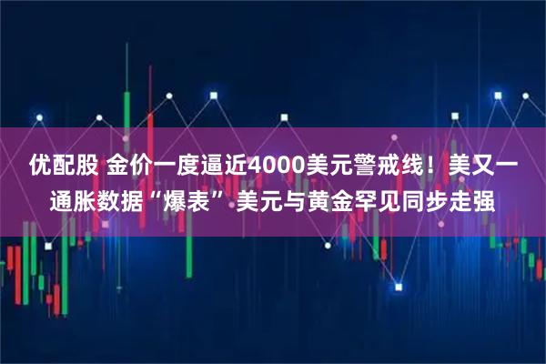 优配股 金价一度逼近4000美元警戒线！美又一通胀数据“爆表” 美元与黄金罕见同步走强