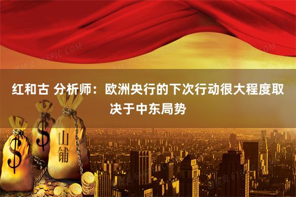 红和古 分析师:欧洲央行的下次行动很大程度取决于中东局势