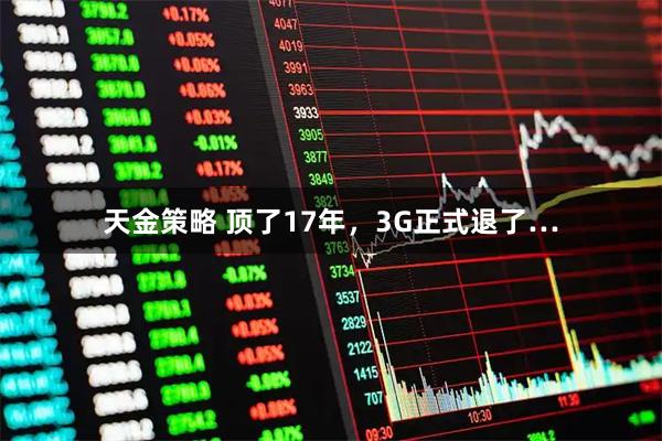 天金策略 顶了17年，3G正式退了…