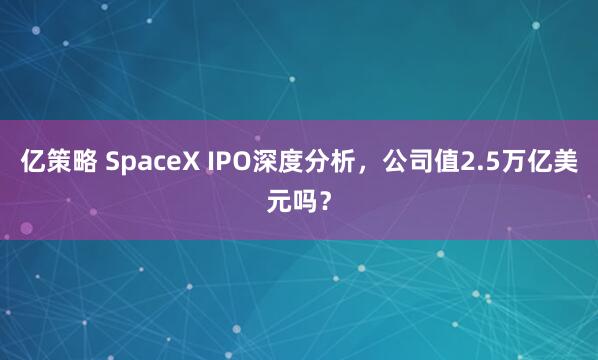 亿策略 SpaceX IPO深度分析，公司值2.5万亿美元吗？