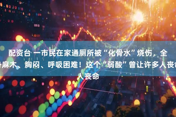 配资台 一市民在家通厕所被“化骨水”烧伤，全身麻木、胸闷、呼吸困难！这个“弱酸”曾让许多人丧命