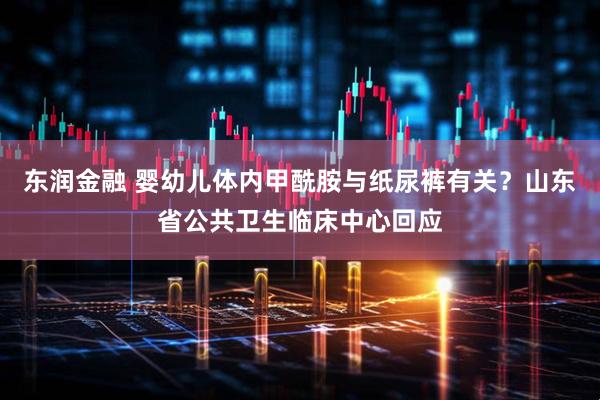 东润金融 婴幼儿体内甲酰胺与纸尿裤有关？山东省公共卫生临床中心回应