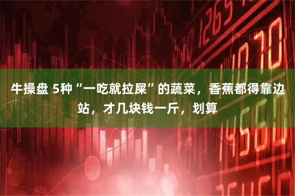 牛操盘 5种“一吃就拉屎”的蔬菜，香蕉都得靠边站，才几块钱一斤，划算