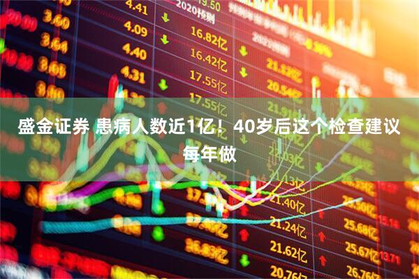 盛金证券 患病人数近1亿！40岁后这个检查建议每年做