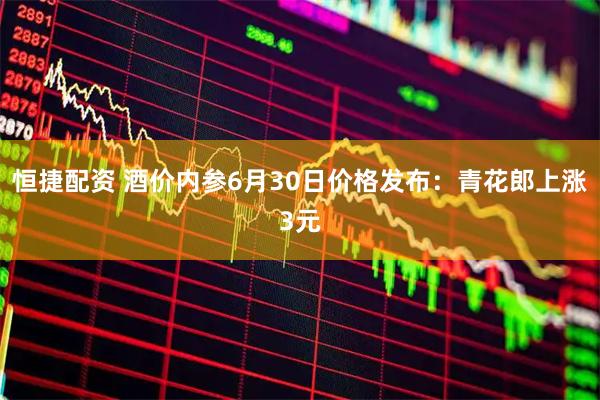 恒捷配资 酒价内参6月30日价格发布:青花郎上涨3元