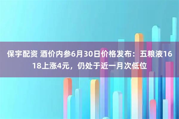 保宇配资 酒价内参6月30日价格发布：五粮液1618上涨4元，仍处于近一月次低位