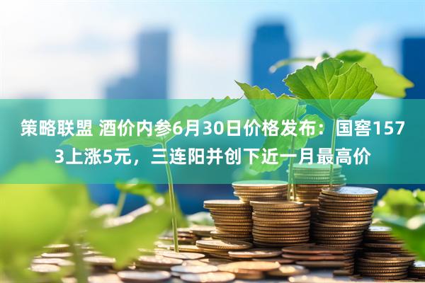 策略联盟 酒价内参6月30日价格发布：国窖1573上涨5元，三连阳并创下近一月最高价